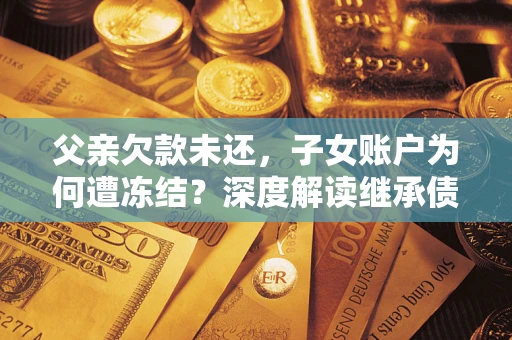 济南父亲欠款未还，子女账户为何遭冻结？深度解读继承债务迷局