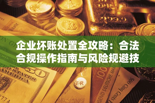济南企业坏账处置全攻略：合法合规操作指南与风险规避技巧解析