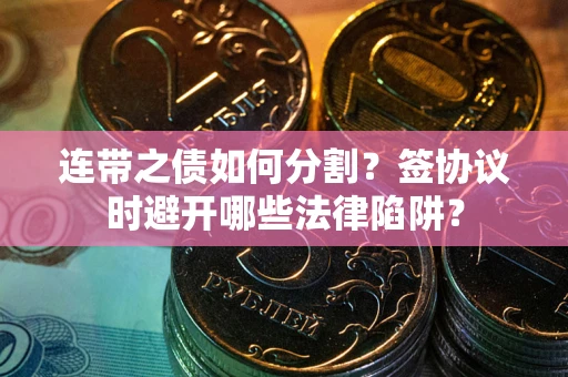 济南连带之债如何分割？签协议时避开哪些法律陷阱？