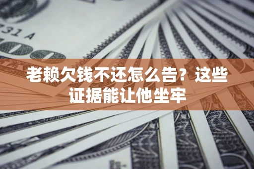 济南老赖欠钱不还怎么告？这些证据能让他坐牢