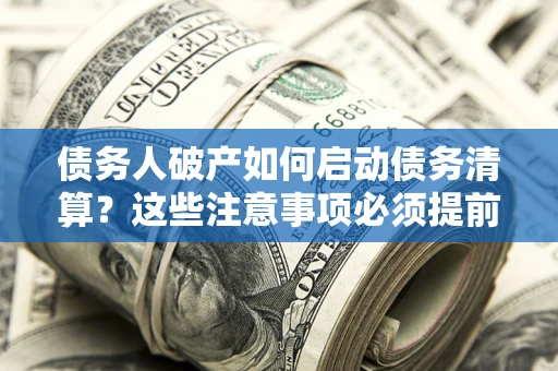 济南债务人破产如何启动债务清算？这些注意事项必须提前知道