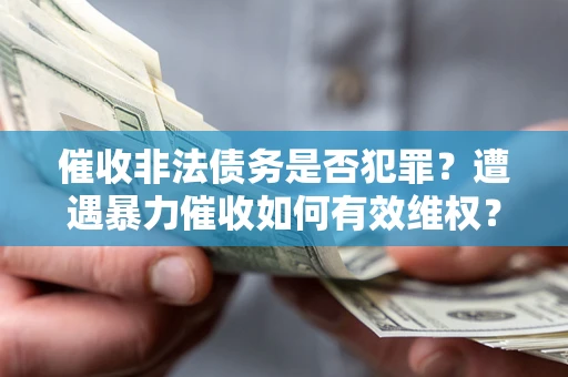 济南催收非法债务是否犯罪?遭遇暴力催收如何有效维权? 济南催收非法债务是否犯罪?遭遇暴力催收如何有效维权?