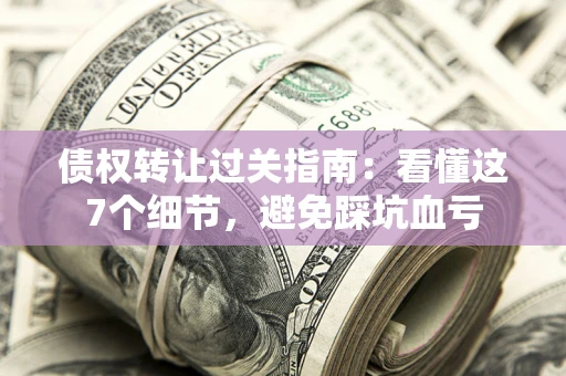 济南债权转让过关指南：看懂这7个细节，避免踩坑血亏