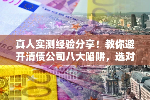济南真人实测经验分享！教你避开清债公司八大陷阱，选对机构少走十年弯路