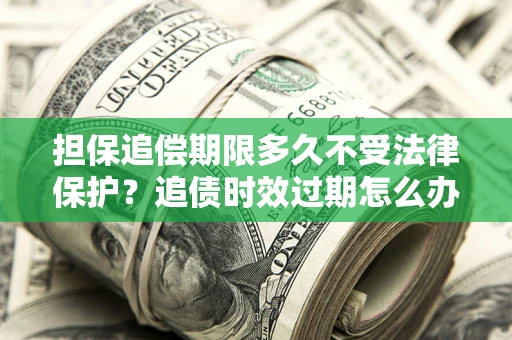济南担保追偿期限多久不受法律保护？追债时效过期怎么办？