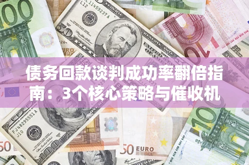 济南债务回款谈判成功率翻倍指南：3个核心策略与催收机构避坑法则