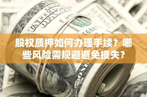 济南股权质押如何办理手续？哪些风险需规避避免损失？