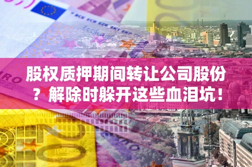 济南股权质押期间转让公司股份？解除时躲开这些血泪坑！