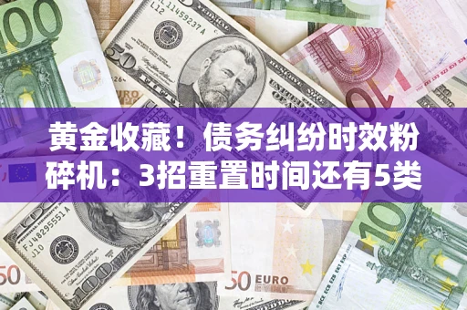 济南黄金收藏！债务纠纷时效粉碎机：3招重置时间还有5类不设年限的特殊债务