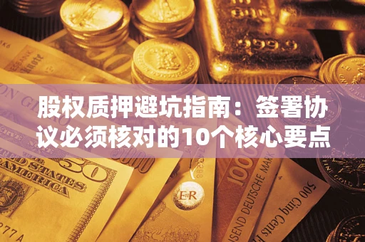 济南股权质押避坑指南:签署协议必须核对的10个核心要点 济南股权质押避坑指南:签署协议必须核对的10个核心要点