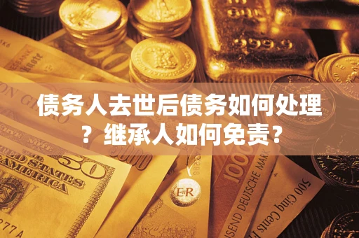 济南债务人去世后债务如何处理？继承人如何免责？