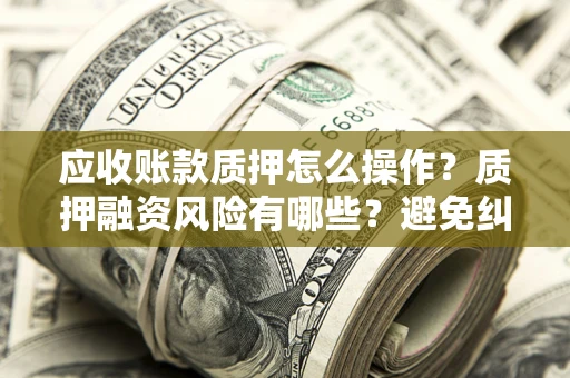 济南应收账款质押怎么操作？质押融资风险有哪些？避免纠纷高效融资技巧