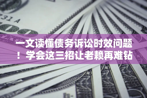 济南一文读懂债务诉讼时效问题！学会这三招让老赖再难钻空子