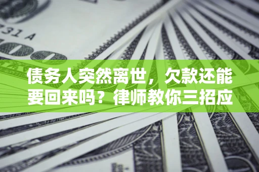 济南债务人突然离世，欠款还能要回来吗？律师教你三招应对