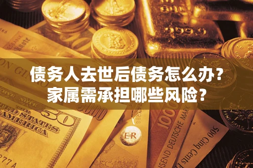 济南债务人去世后债务怎么办？家属需承担哪些风险？