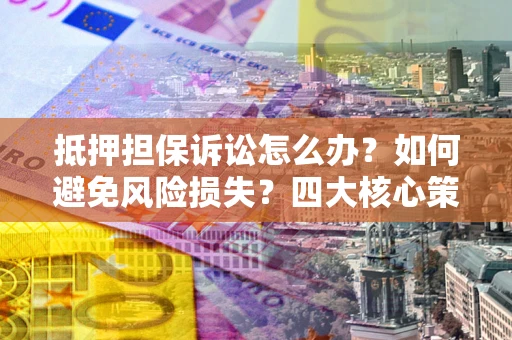 济南抵押担保诉讼怎么办？如何避免风险损失？四大核心策略全解读