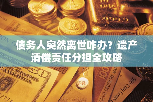 济南债务人突然离世咋办？遗产清偿责任分担全攻略