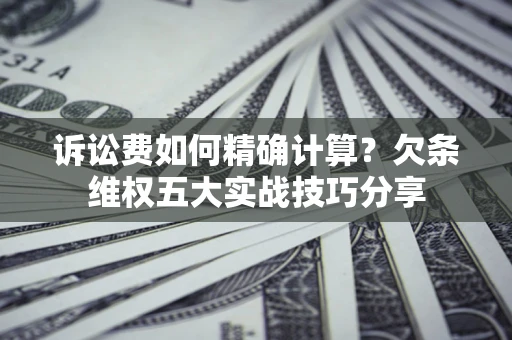 济南诉讼费如何精确计算？欠条维权五大实战技巧分享