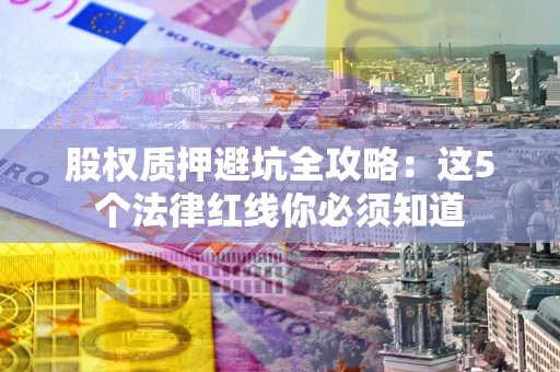 济南股权质押避坑全攻略：这5个法律红线你必须知道