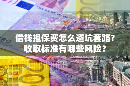 济南借钱担保费怎么避坑套路?收取标准有哪些风险? 济南借钱担保费怎么避坑套路?收取标准有哪些风险?