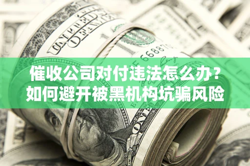 济南催收公司对付违法怎么办？如何避开被黑机构坑骗风险