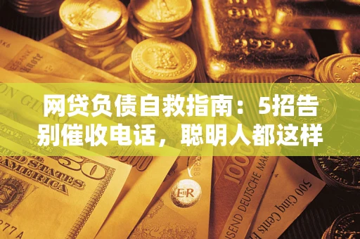 济南网贷负债自救指南：5招告别催收电话，聪明人都这样做