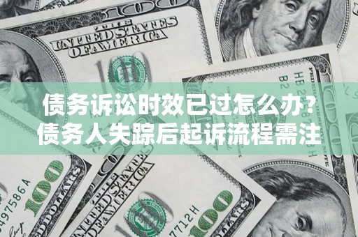 济南债务诉讼时效已过怎么办？债务人失踪后起诉流程需注意什么？