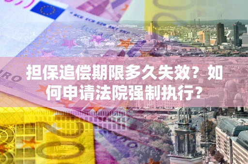 济南担保追偿期限多久失效？如何申请法院强制执行？