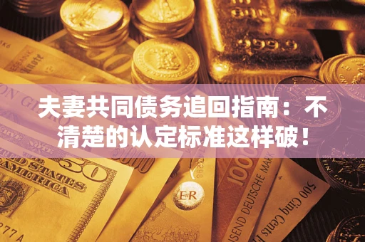 济南夫妻共同债务追回指南：不清楚的认定标准这样破！