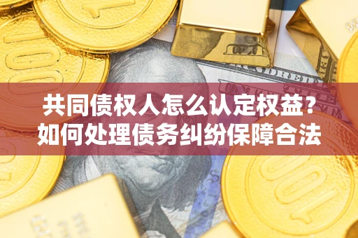 济南共同债权人怎么认定权益？如何处理债务纠纷保障合法权益？
