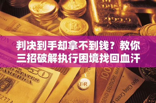 济南判决到手却拿不到钱？教你三招破解执行困境找回血汗钱