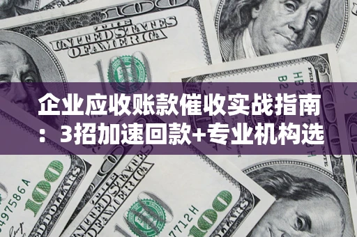 济南企业应收账款催收实战指南：3招加速回款+专业机构选择避坑