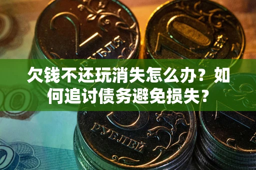 济南欠钱不还玩消失怎么办？如何追讨债务避免损失？