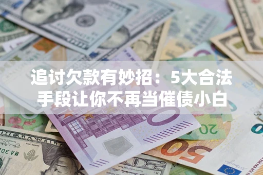 济南追讨欠款有妙招：5大合法手段让你不再当催债小白