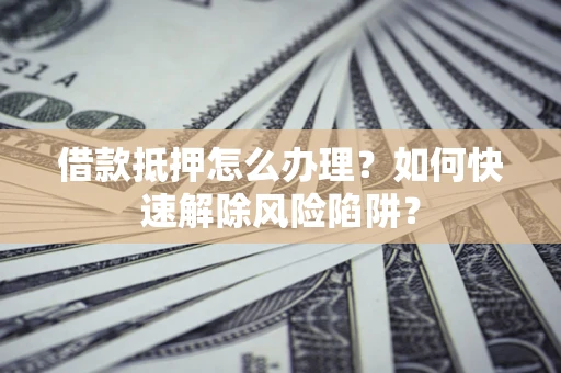 济南借款抵押怎么办理？如何快速解除风险陷阱？