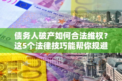济南债务人破产如何合法维权？这5个法律技巧能帮你规避风险