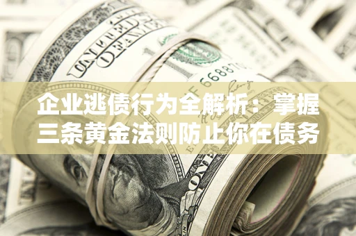 济南企业逃债行为全解析：掌握三条黄金法则防止你在债务乱局中“踩雷”