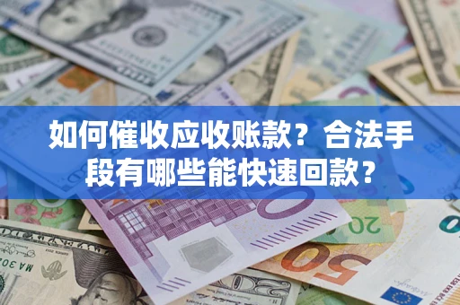 济南如何催收应收账款？合法手段有哪些能快速回款？
