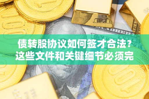 济南债转股协议如何签才合法？这些文件和关键细节必须完整