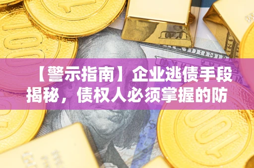 济南【警示指南】企业逃债手段揭秘，债权人必须掌握的防坑宝典