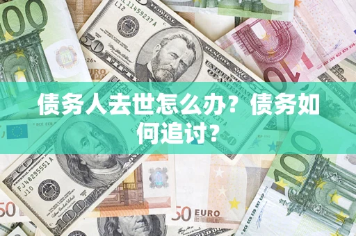 济南债务人去世怎么办？债务如何追讨？