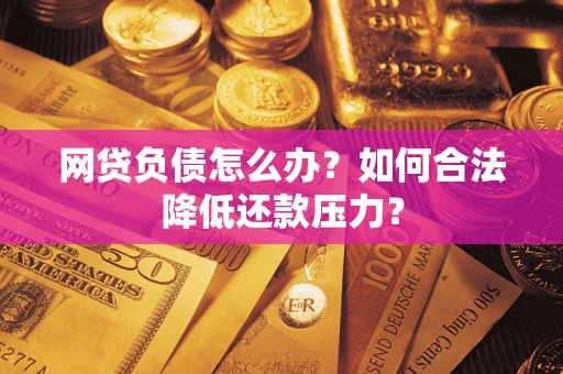 济南网贷负债怎么办？如何合法降低还款压力？