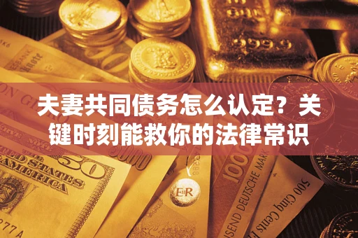 济南夫妻共同债务怎么认定？关键时刻能救你的法律常识