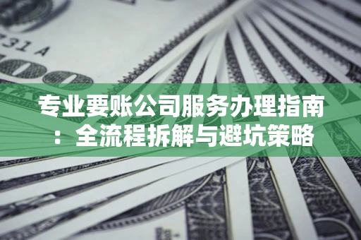 济南专业要账公司服务办理指南：全流程拆解与避坑策略