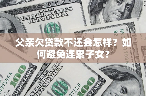济南父亲欠贷款不还会怎样？如何避免连累子女？