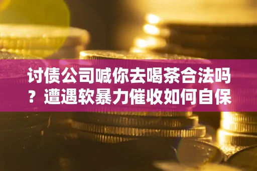 济南讨债公司喊你去喝茶合法吗？遭遇软暴力催收如何自保？