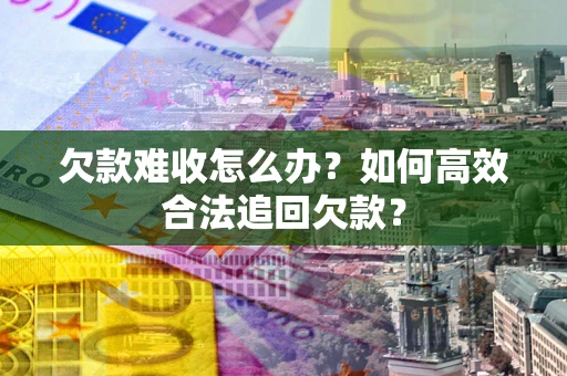 济南欠款难收怎么办？如何高效合法追回欠款？