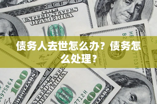 济南债务人去世怎么办？债务怎么处理？
