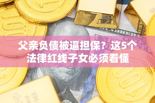 济南父亲负债被逼担保？这5个法律红线子女必须看懂