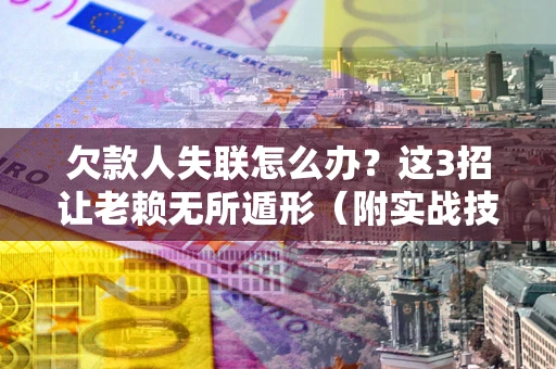 济南欠款人失联怎么办？这3招让老赖无所遁形（附实战技巧）